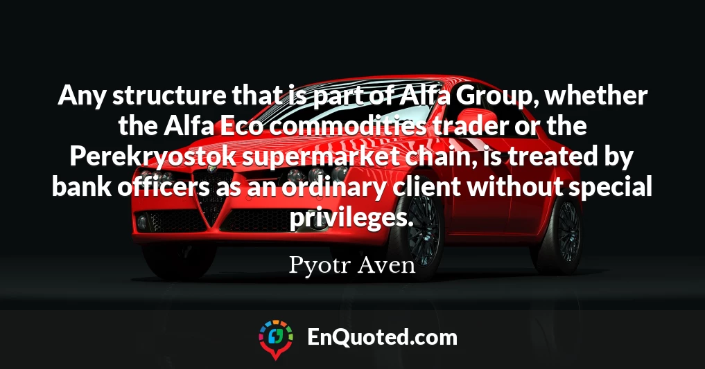 Any structure that is part of Alfa Group, whether the Alfa Eco commodities trader or the Perekryostok supermarket chain, is treated by bank officers as an ordinary client without special privileges.