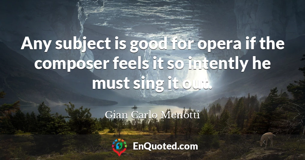 Any subject is good for opera if the composer feels it so intently he must sing it out.