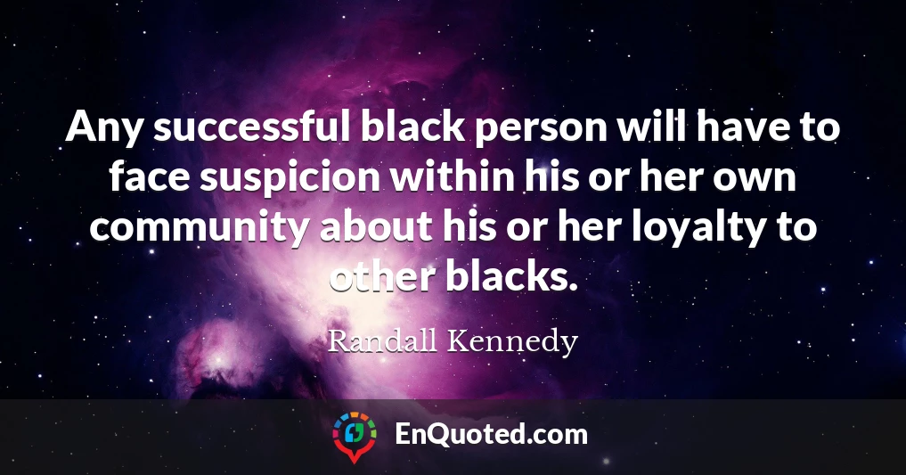 Any successful black person will have to face suspicion within his or her own community about his or her loyalty to other blacks.