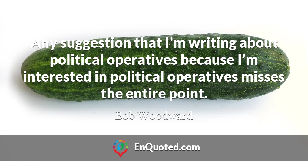 Any suggestion that I'm writing about political operatives because I'm interested in political operatives misses the entire point.