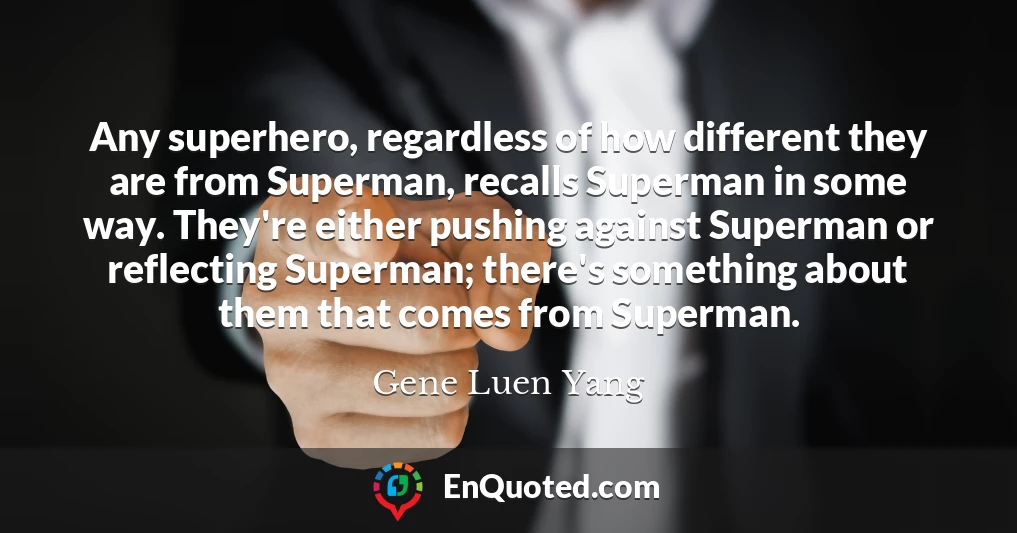 Any superhero, regardless of how different they are from Superman, recalls Superman in some way. They're either pushing against Superman or reflecting Superman; there's something about them that comes from Superman.