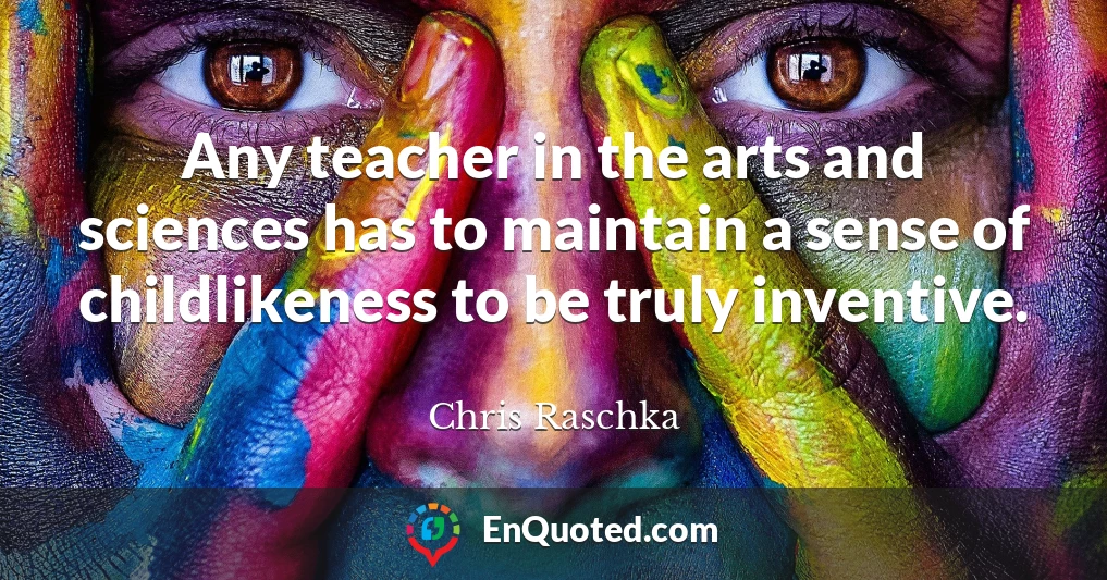 Any teacher in the arts and sciences has to maintain a sense of childlikeness to be truly inventive.