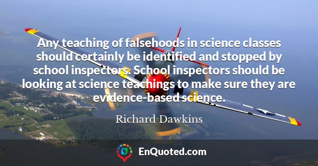 Any teaching of falsehoods in science classes should certainly be identified and stopped by school inspectors. School inspectors should be looking at science teachings to make sure they are evidence-based science.