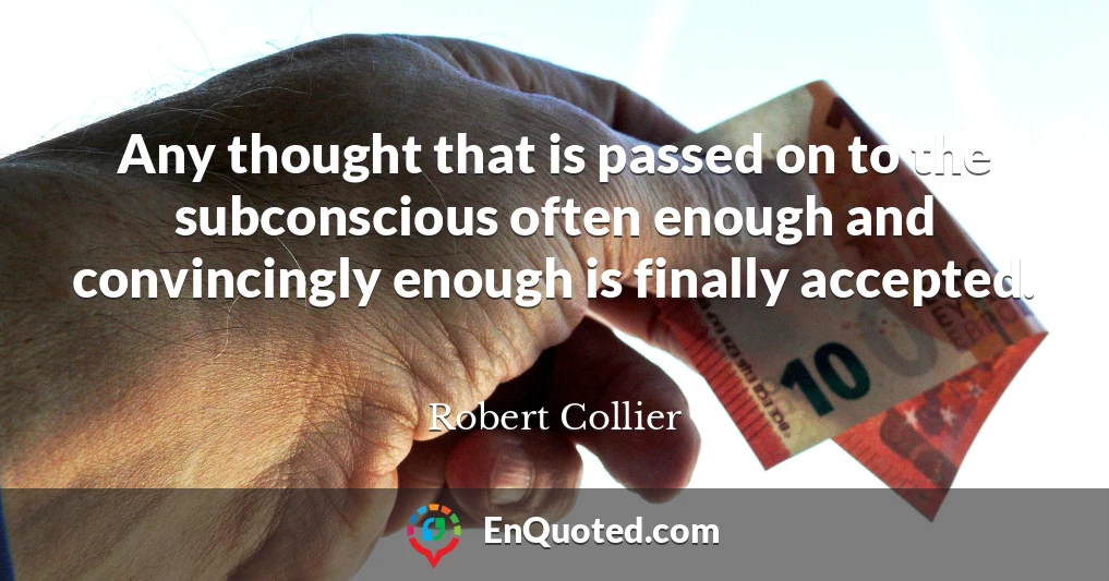 Any thought that is passed on to the subconscious often enough and convincingly enough is finally accepted.