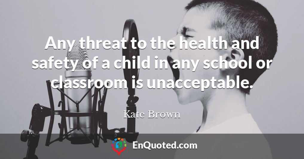 Any threat to the health and safety of a child in any school or classroom is unacceptable.