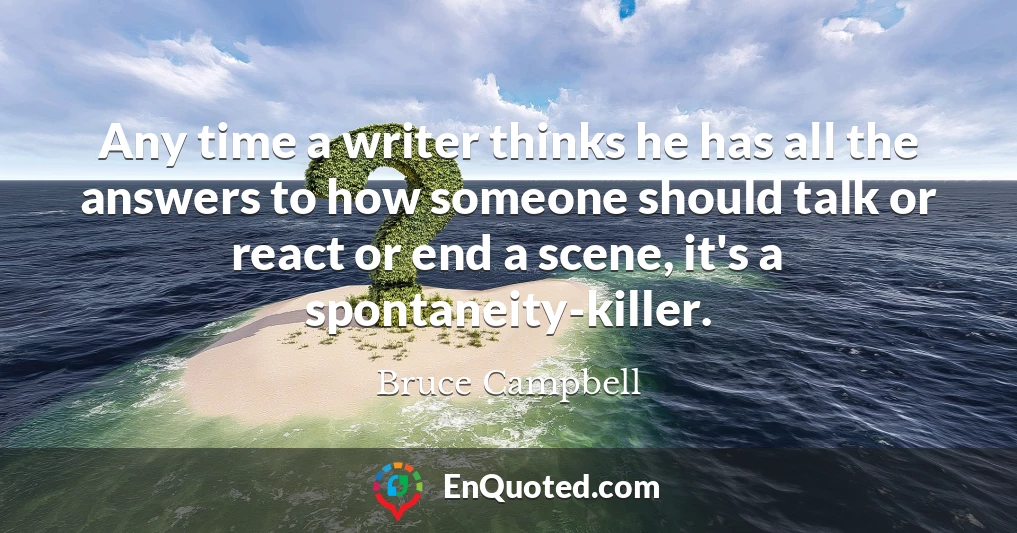 Any time a writer thinks he has all the answers to how someone should talk or react or end a scene, it's a spontaneity-killer.