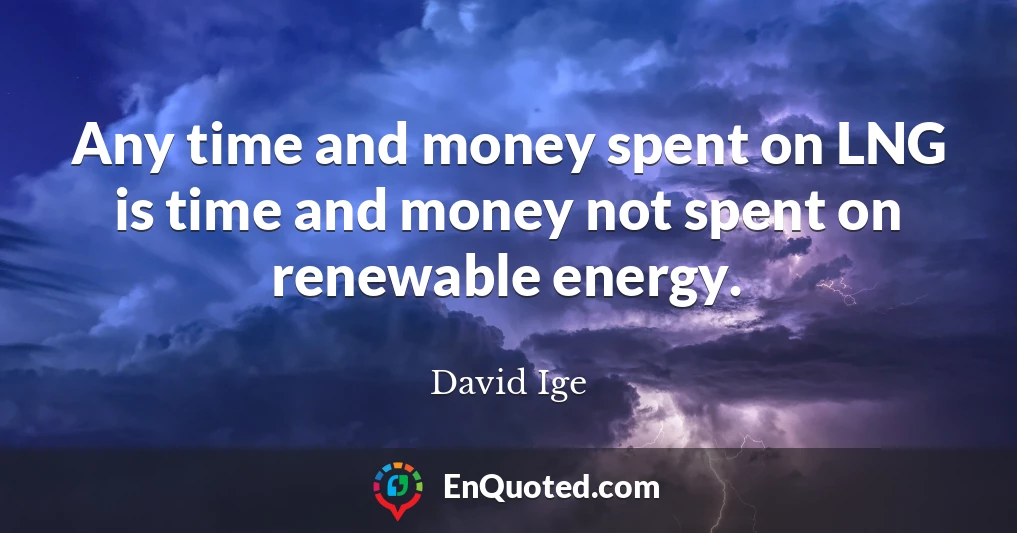 Any time and money spent on LNG is time and money not spent on renewable energy.