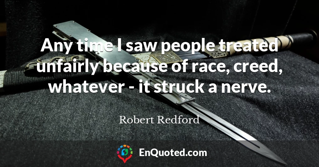 Any time I saw people treated unfairly because of race, creed, whatever - it struck a nerve.