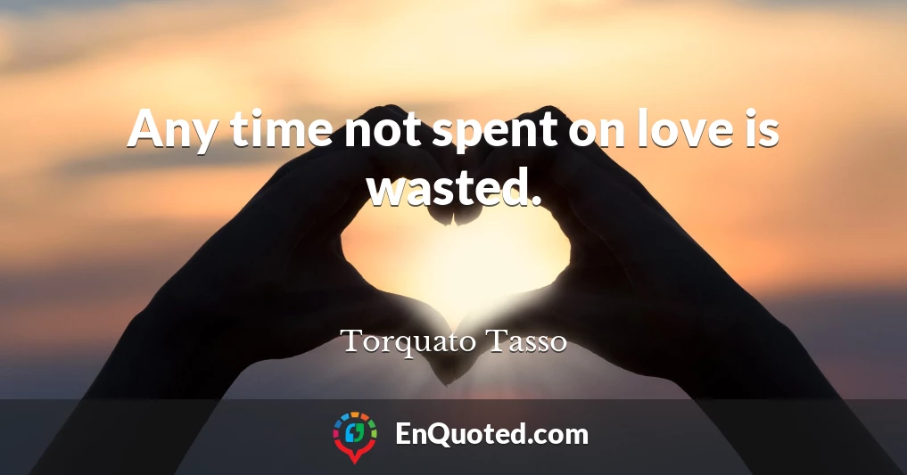 Any time not spent on love is wasted.