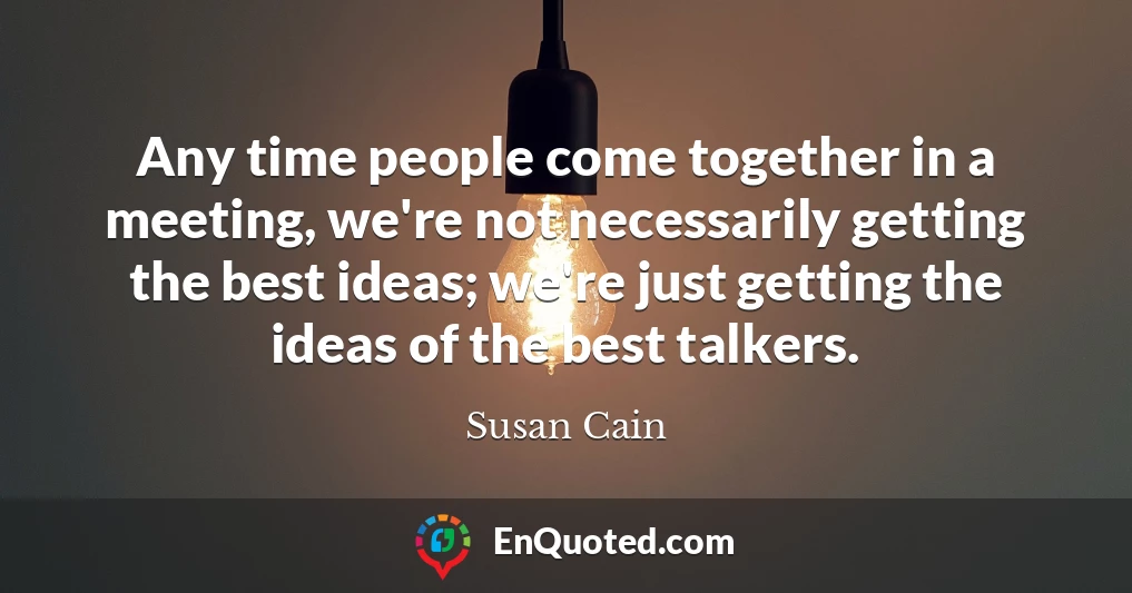 Any time people come together in a meeting, we're not necessarily getting the best ideas; we're just getting the ideas of the best talkers.