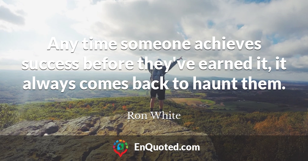 Any time someone achieves success before they've earned it, it always comes back to haunt them.