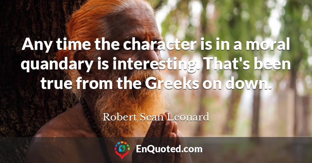 Any time the character is in a moral quandary is interesting. That's been true from the Greeks on down.