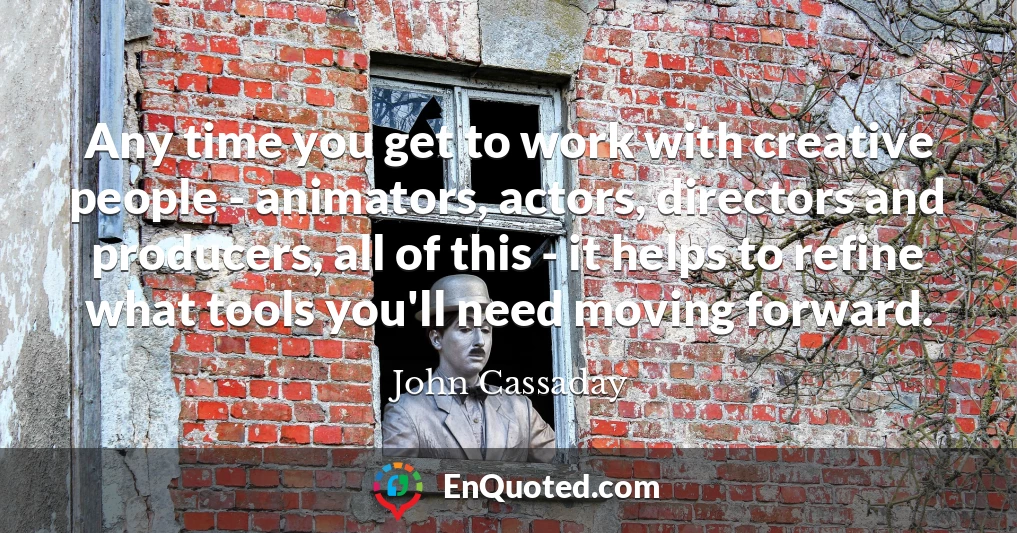 Any time you get to work with creative people - animators, actors, directors and producers, all of this - it helps to refine what tools you'll need moving forward.