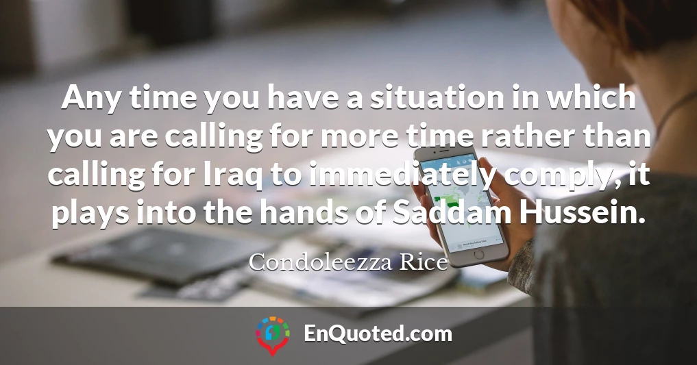 Any time you have a situation in which you are calling for more time rather than calling for Iraq to immediately comply, it plays into the hands of Saddam Hussein.