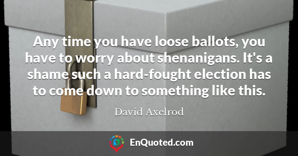 Any time you have loose ballots, you have to worry about shenanigans. It's a shame such a hard-fought election has to come down to something like this.