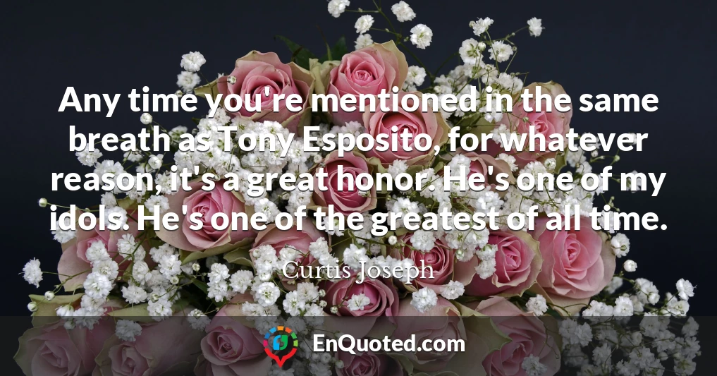 Any time you're mentioned in the same breath as Tony Esposito, for whatever reason, it's a great honor. He's one of my idols. He's one of the greatest of all time.