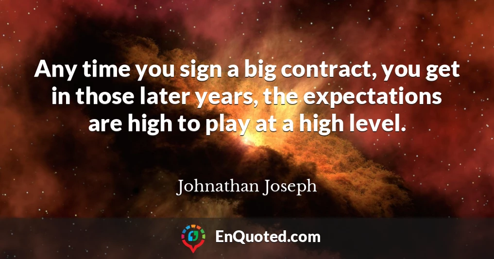 Any time you sign a big contract, you get in those later years, the expectations are high to play at a high level.