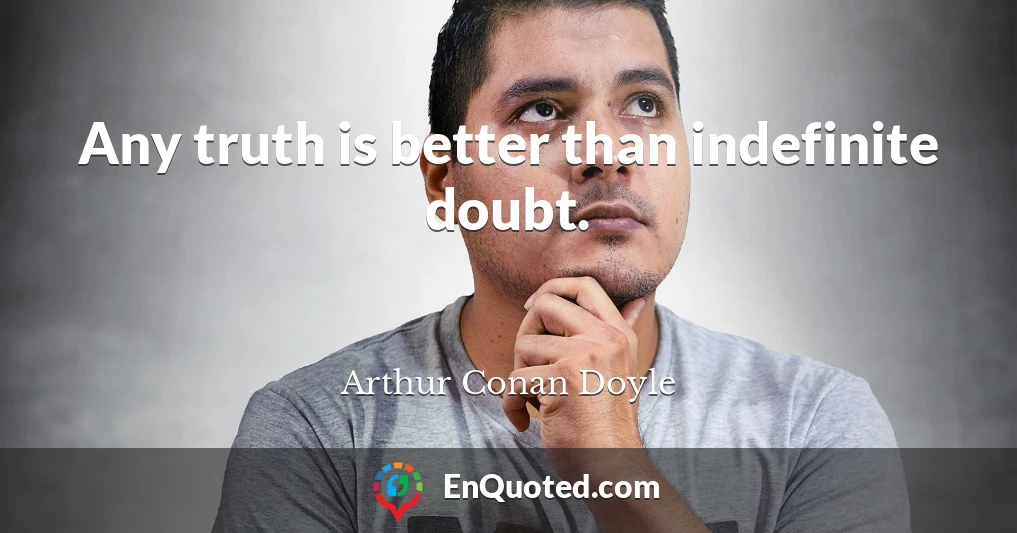 Any truth is better than indefinite doubt.