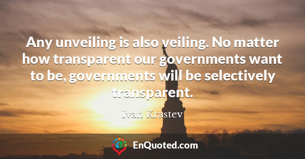 Any unveiling is also veiling. No matter how transparent our governments want to be, governments will be selectively transparent.