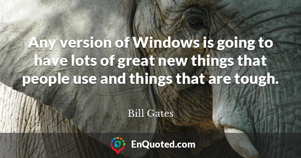 Any version of Windows is going to have lots of great new things that people use and things that are tough.