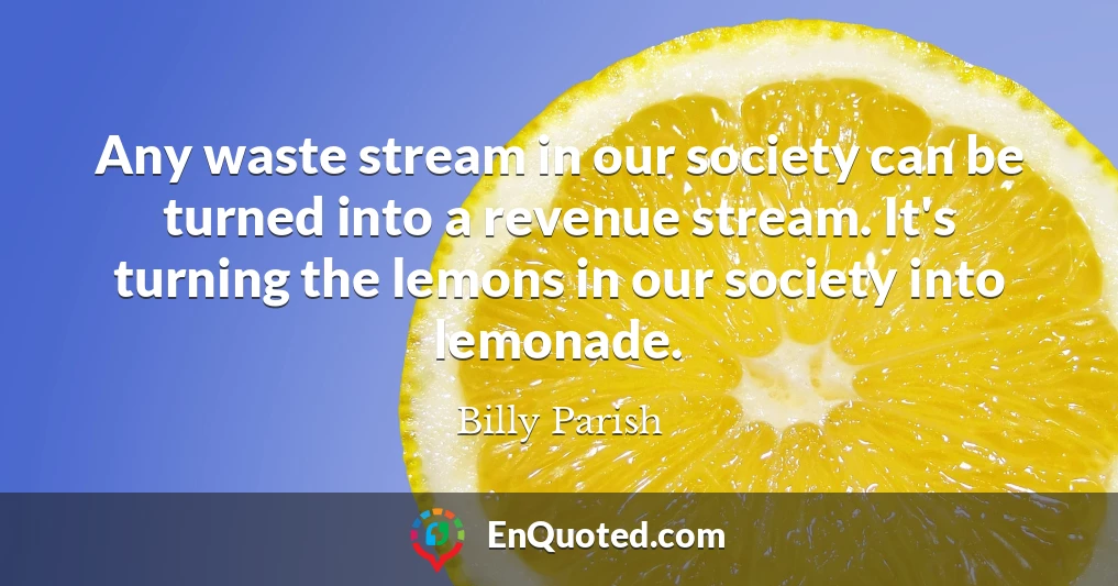 Any waste stream in our society can be turned into a revenue stream. It's turning the lemons in our society into lemonade.