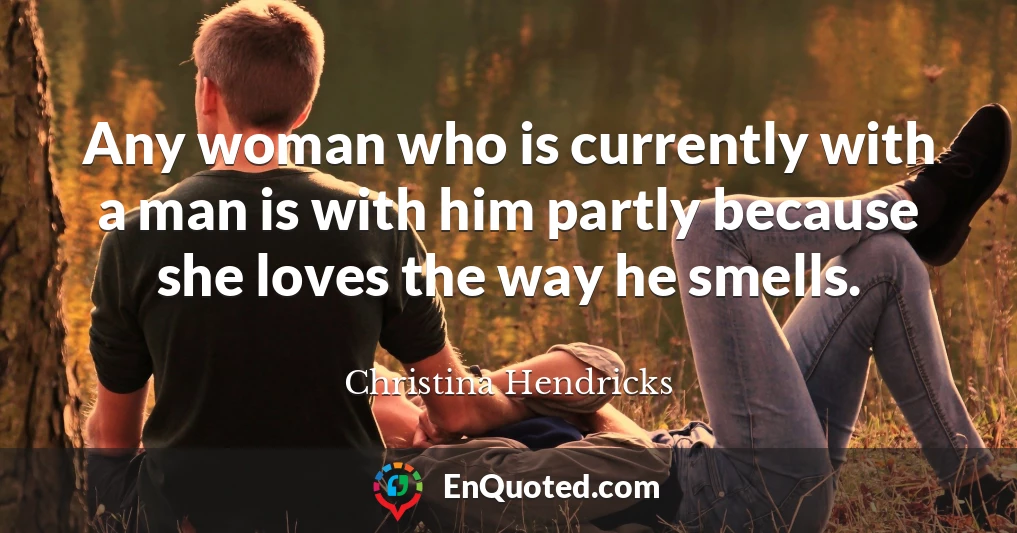 Any woman who is currently with a man is with him partly because she loves the way he smells.