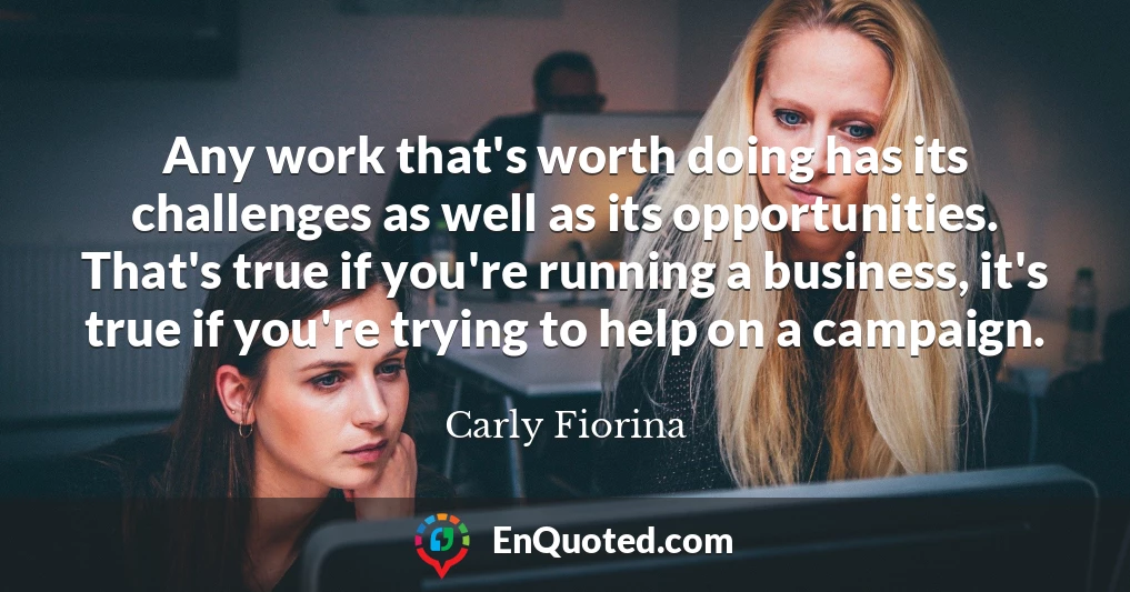 Any work that's worth doing has its challenges as well as its opportunities. That's true if you're running a business, it's true if you're trying to help on a campaign.