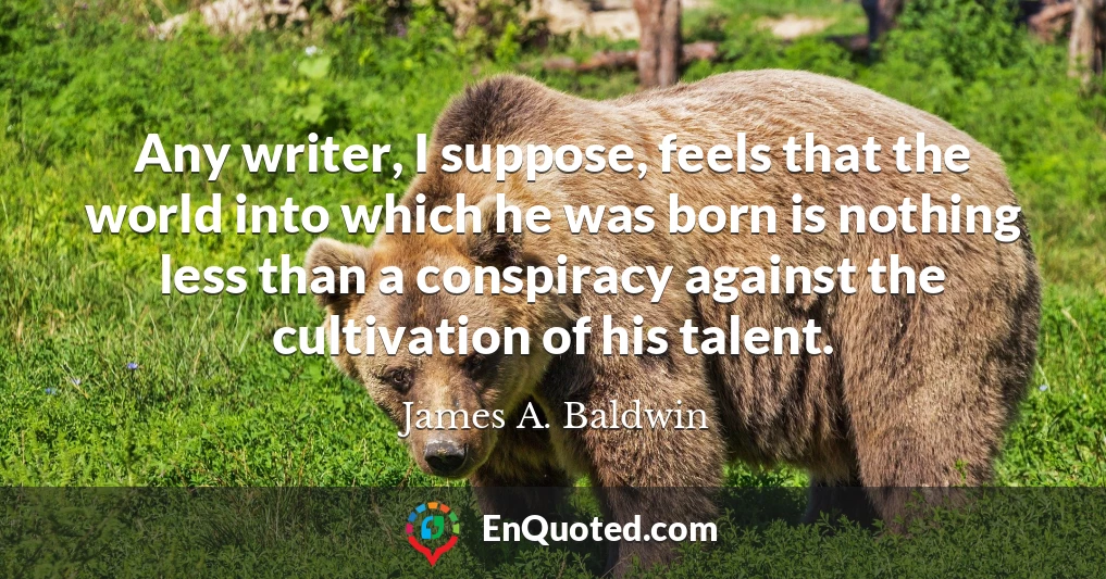 Any writer, I suppose, feels that the world into which he was born is nothing less than a conspiracy against the cultivation of his talent.