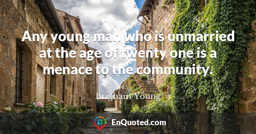 Any young man who is unmarried at the age of twenty one is a menace to the community.