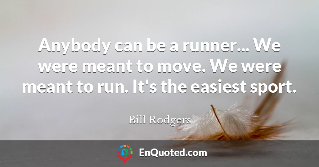 Anybody can be a runner... We were meant to move. We were meant to run. It's the easiest sport.