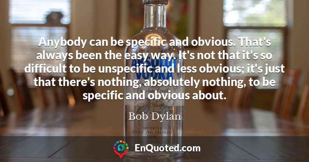 Anybody can be specific and obvious. That's always been the easy way. It's not that it's so difficult to be unspecific and less obvious; it's just that there's nothing, absolutely nothing, to be specific and obvious about.