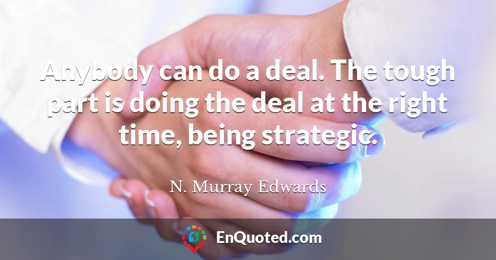 Anybody can do a deal. The tough part is doing the deal at the right time, being strategic.