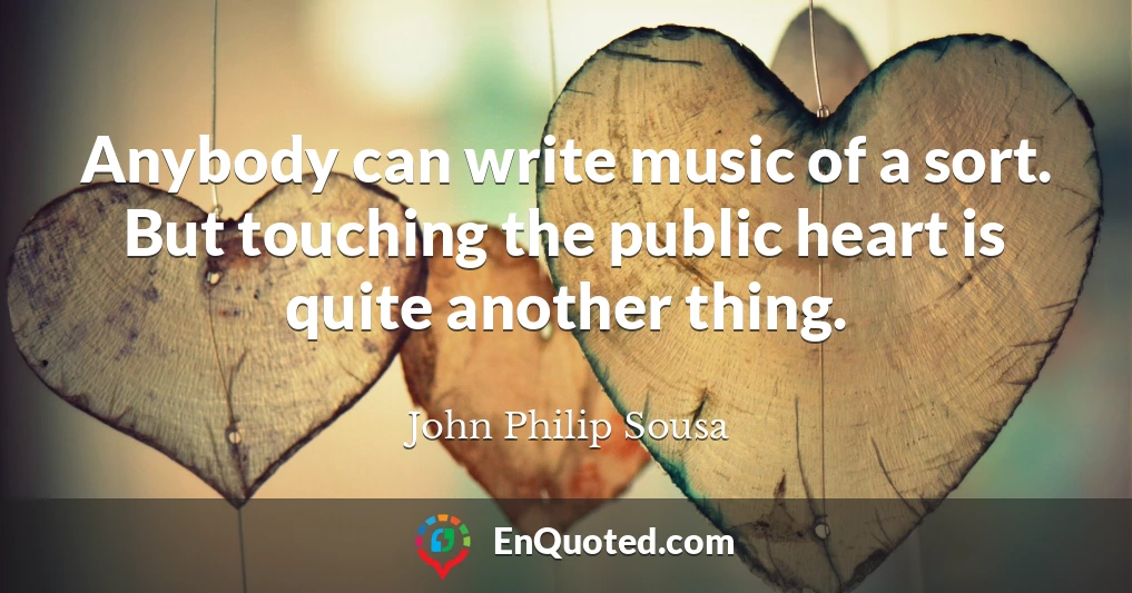 Anybody can write music of a sort. But touching the public heart is quite another thing.