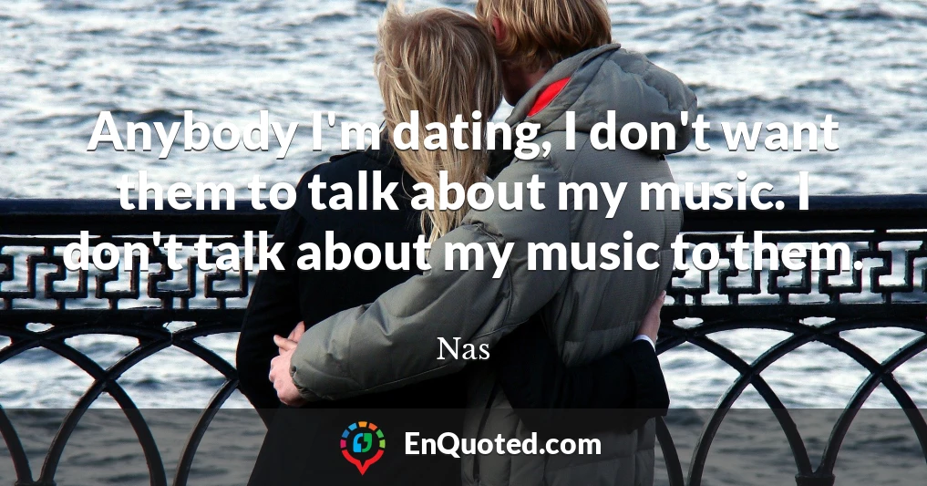 Anybody I'm dating, I don't want them to talk about my music. I don't talk about my music to them.