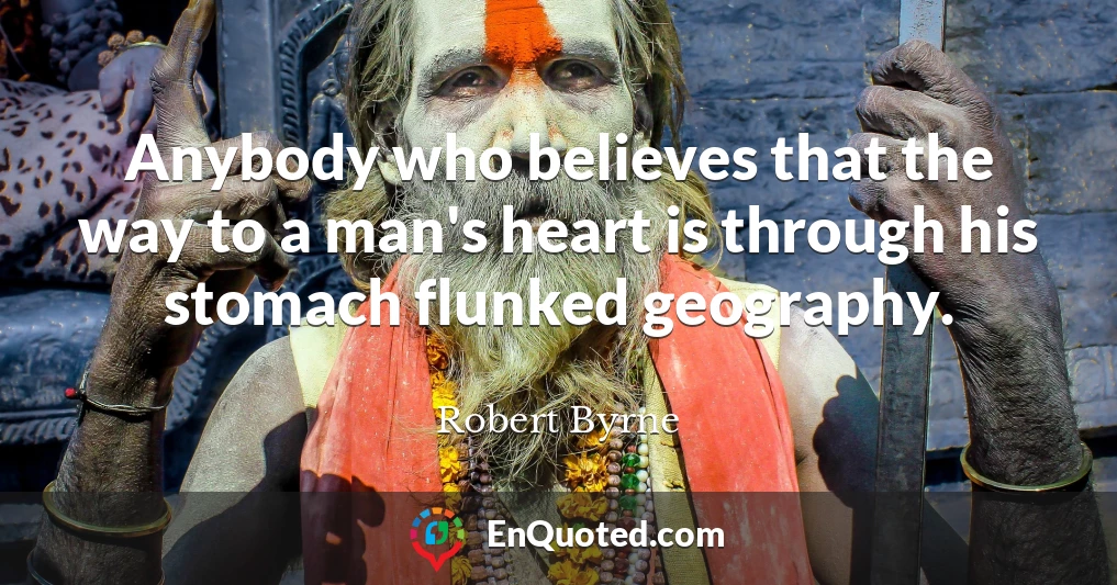 Anybody who believes that the way to a man's heart is through his stomach flunked geography.