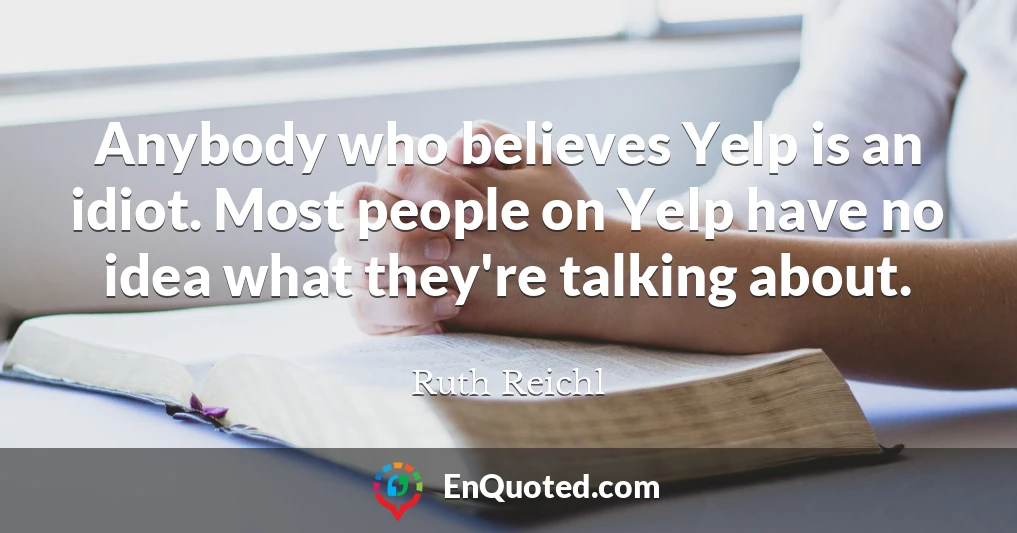 Anybody who believes Yelp is an idiot. Most people on Yelp have no idea what they're talking about.
