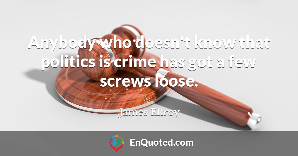 Anybody who doesn't know that politics is crime has got a few screws loose.