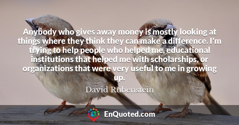 Anybody who gives away money is mostly looking at things where they think they can make a difference. I'm trying to help people who helped me, educational institutions that helped me with scholarships, or organizations that were very useful to me in growing up.