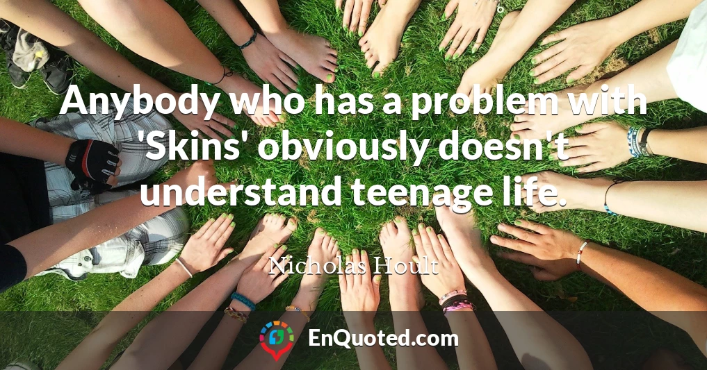 Anybody who has a problem with 'Skins' obviously doesn't understand teenage life.
