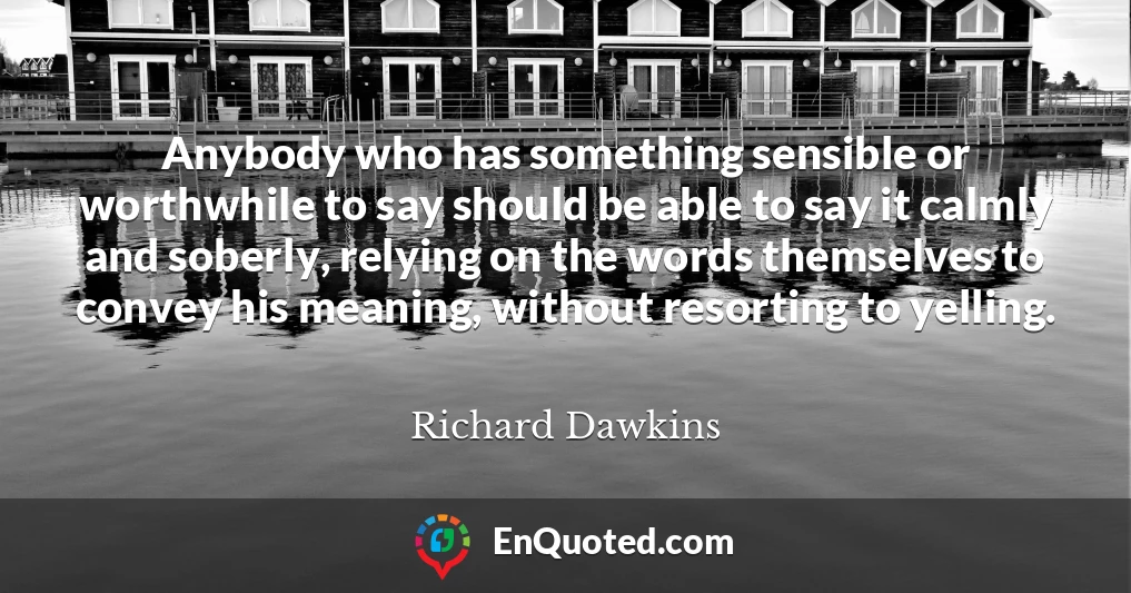 Anybody who has something sensible or worthwhile to say should be able to say it calmly and soberly, relying on the words themselves to convey his meaning, without resorting to yelling.