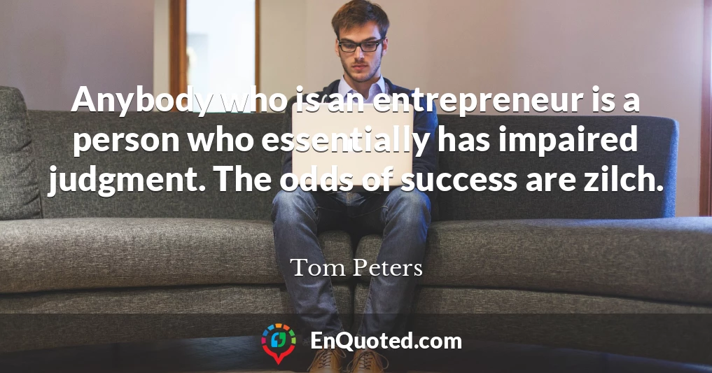 Anybody who is an entrepreneur is a person who essentially has impaired judgment. The odds of success are zilch.