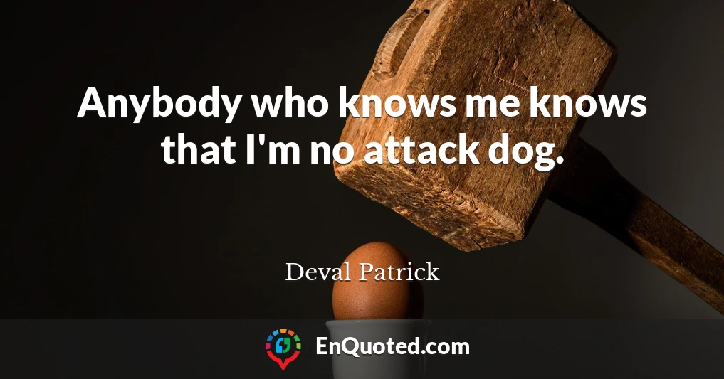 Anybody who knows me knows that I'm no attack dog.