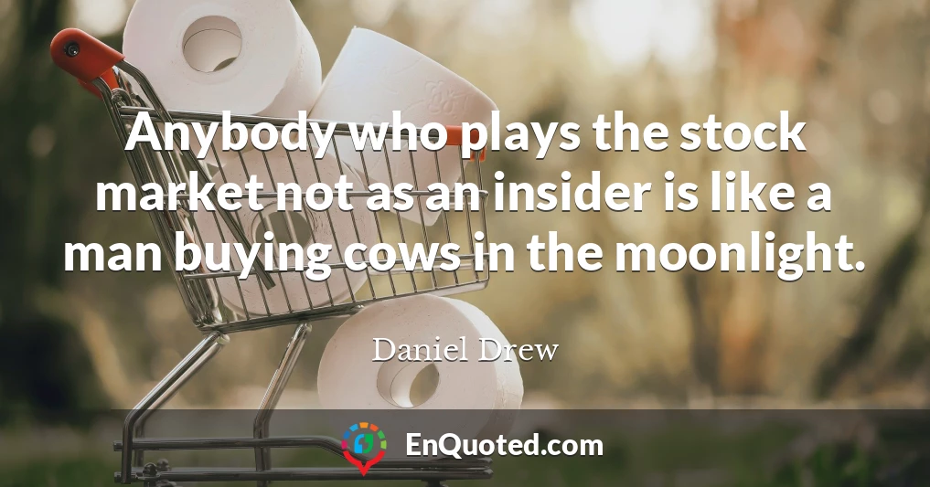Anybody who plays the stock market not as an insider is like a man buying cows in the moonlight.