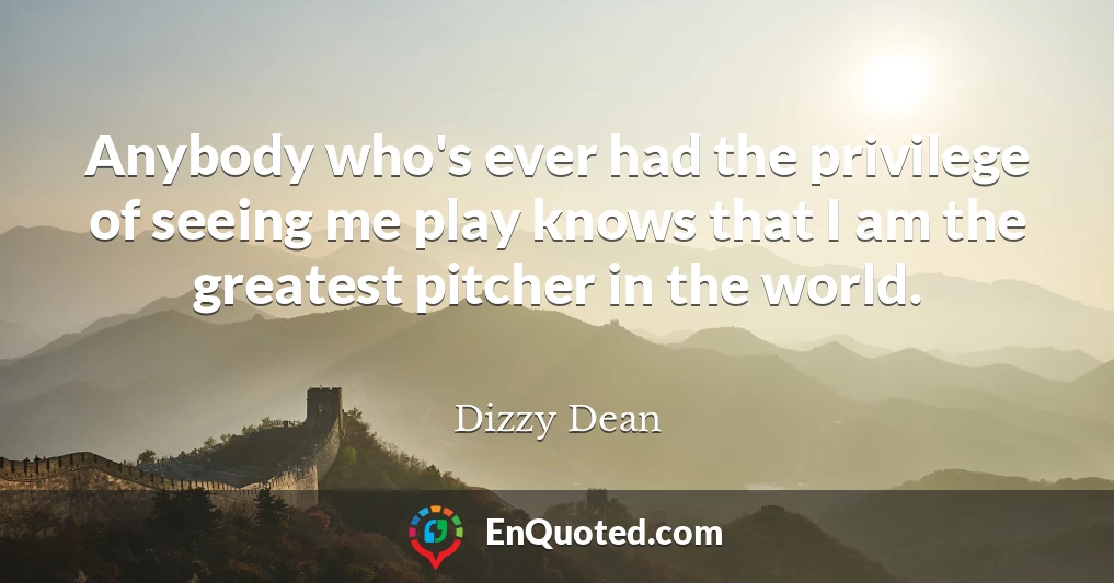 Anybody who's ever had the privilege of seeing me play knows that I am the greatest pitcher in the world.