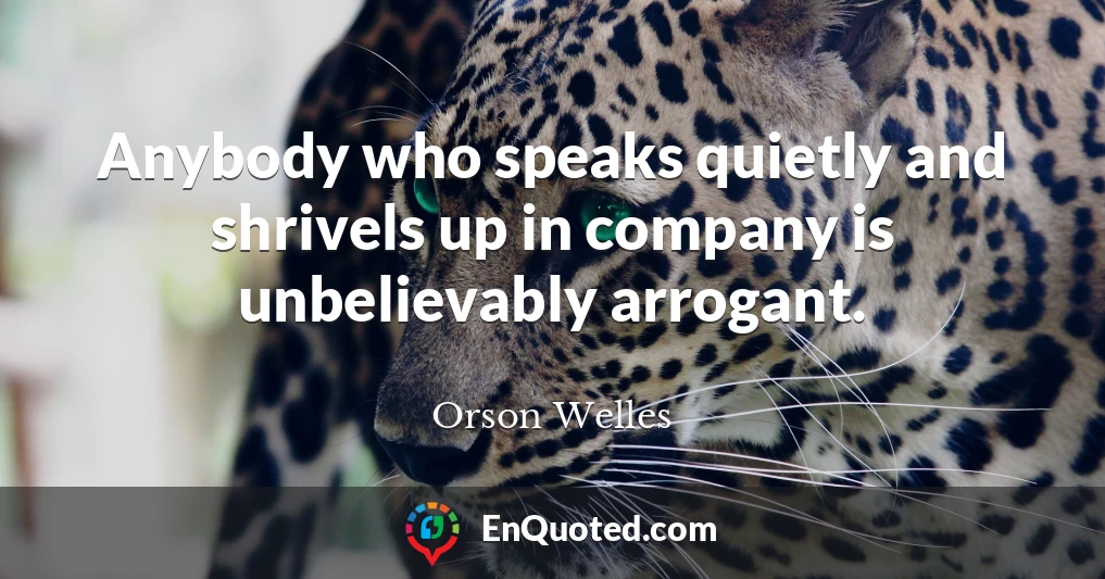 Anybody who speaks quietly and shrivels up in company is unbelievably arrogant.