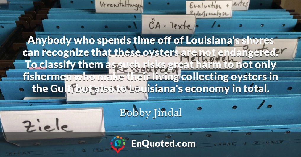Anybody who spends time off of Louisiana's shores can recognize that these oysters are not endangered. To classify them as such risks great harm to not only fishermen who make their living collecting oysters in the Gulf, but also to Louisiana's economy in total.