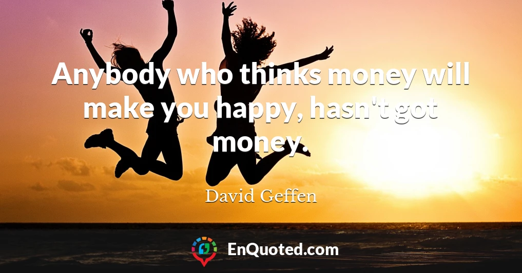 Anybody who thinks money will make you happy, hasn't got money.