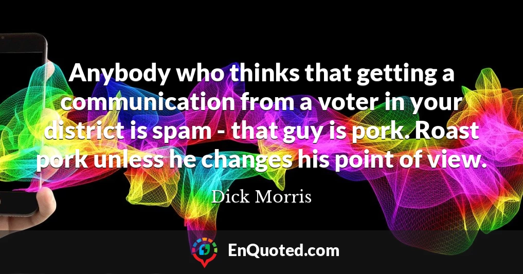 Anybody who thinks that getting a communication from a voter in your district is spam - that guy is pork. Roast pork unless he changes his point of view.