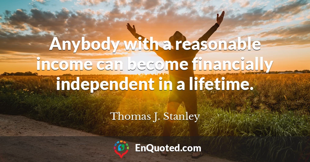 Anybody with a reasonable income can become financially independent in a lifetime.