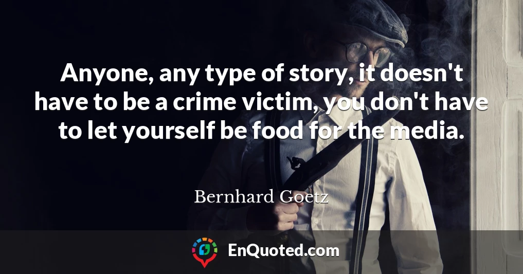 Anyone, any type of story, it doesn't have to be a crime victim, you don't have to let yourself be food for the media.